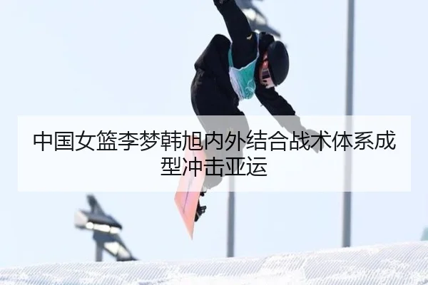 中国女篮李梦韩旭内外结合战术体系成型冲击亚运